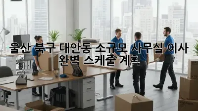 울산 북구 대안동 소규모 사무실 이사, 완벽 스케줄 계획!