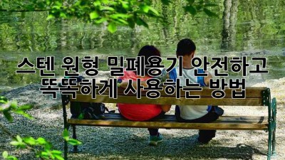 스텐 원형 밀폐용기: 안전하고 똑똑하게 사용하는 방법