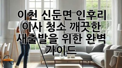 이천 신둔면 인후리 이사 청소: 깨끗한 새출발을 위한 완벽 가이드